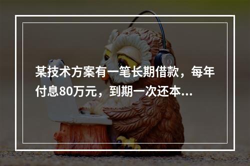 某技术方案有一笔长期借款，每年付息80万元，到期一次还本。技