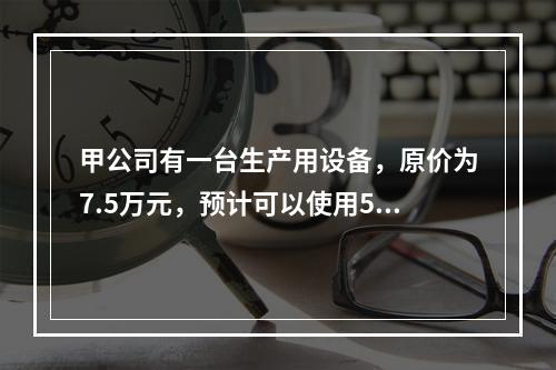 甲公司有一台生产用设备，原价为7.5万元，预计可以使用5年，