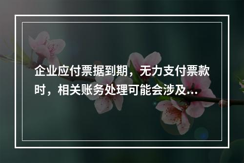 企业应付票据到期，无力支付票款时，相关账务处理可能会涉及到的