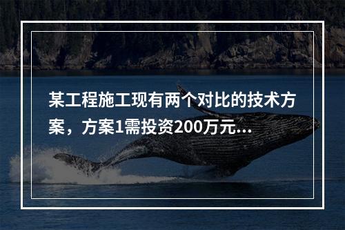 某工程施工现有两个对比的技术方案，方案1需投资200万元，年