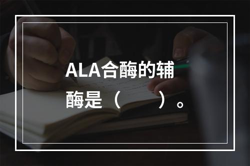 ALA合酶的辅酶是（　　）。