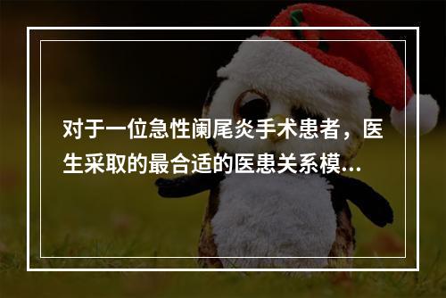 对于一位急性阑尾炎手术患者，医生采取的最合适的医患关系模式是