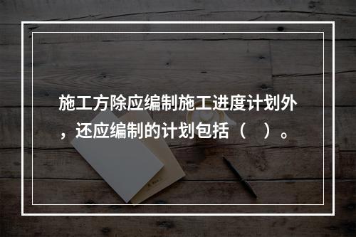 施工方除应编制施工进度计划外，还应编制的计划包括（　）。