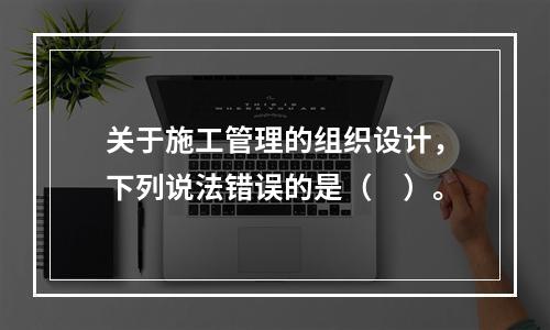 关于施工管理的组织设计，下列说法错误的是（　）。