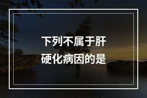 下列不属于肝硬化病因的是