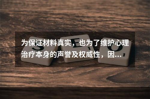 为保证材料真实，也为了维护心理治疗本身的声誉及权威性，因此心