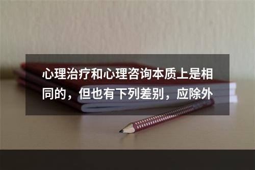 心理治疗和心理咨询本质上是相同的，但也有下列差别，应除外