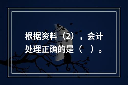 根据资料（2），会计处理正确的是（　）。