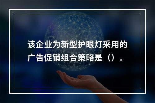 该企业为新型护眼灯采用的广告促销组合策略是（）。