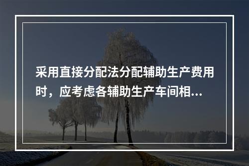 采用直接分配法分配辅助生产费用时，应考虑各辅助生产车间相互提