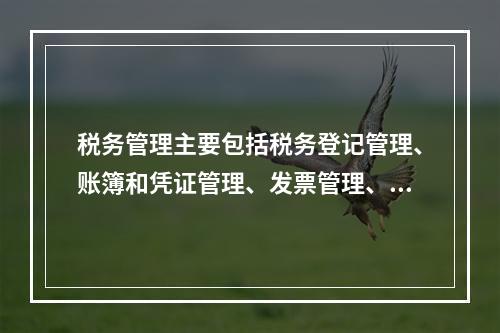 税务管理主要包括税务登记管理、账簿和凭证管理、发票管理、纳税