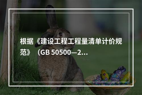 根据《建设工程工程量清单计价规范》（GB 50500—201