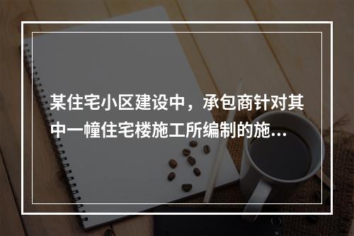 某住宅小区建设中，承包商针对其中一幢住宅楼施工所编制的施工组