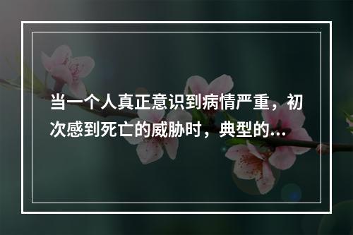 当一个人真正意识到病情严重，初次感到死亡的威胁时，典型的反应