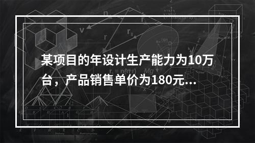 某项目的年设计生产能力为10万台，产品销售单价为180元/台