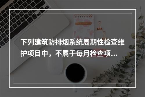 下列建筑防排烟系统周期性检查维护项目中，不属于每月检查项目的