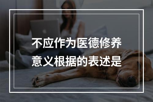 不应作为医德修养意义根据的表述是