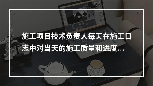 施工项目技术负责人每天在施工日志中对当天的施工质量和进度情况