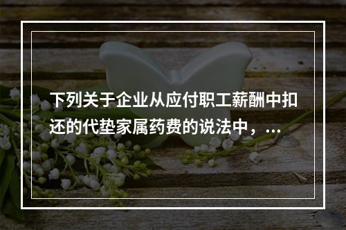 下列关于企业从应付职工薪酬中扣还的代垫家属药费的说法中，正确