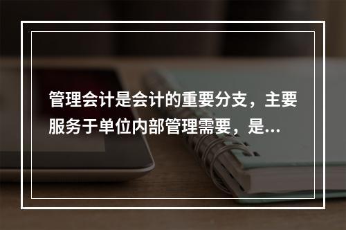 管理会计是会计的重要分支，主要服务于单位内部管理需要，是通过