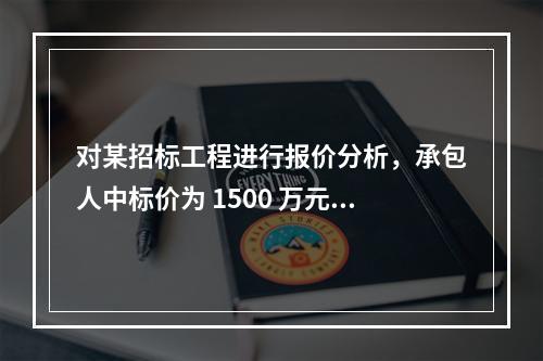 对某招标工程进行报价分析，承包人中标价为 1500 万元，招