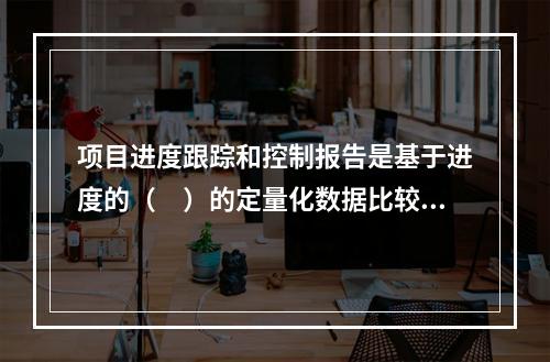 项目进度跟踪和控制报告是基于进度的（　）的定量化数据比较的成