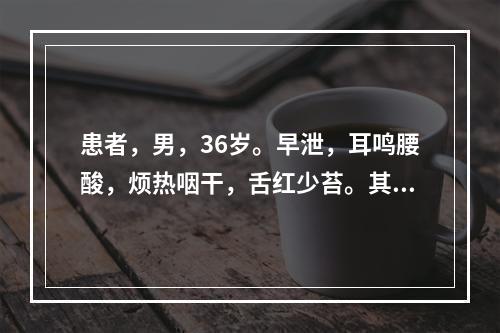 患者，男，36岁。早泄，耳鸣腰酸，烦热咽干，舌红少苔。其证型