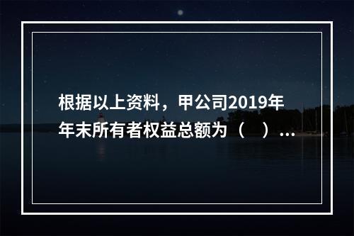 根据以上资料，甲公司2019年年末所有者权益总额为（　）万元