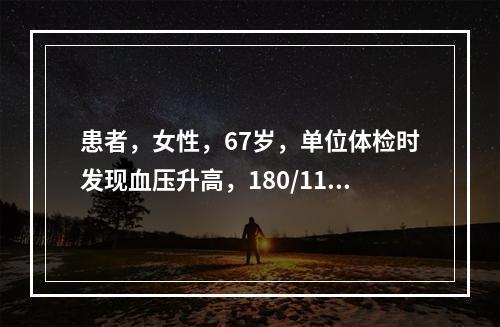 患者，女性，67岁，单位体检时发现血压升高，180/110m