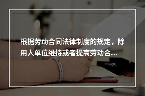 根据劳动合同法律制度的规定，除用人单位维持或者提高劳动合同约