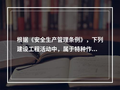 根据《安全生产管理条例》，下列建设工程活动中，属于特种作业人