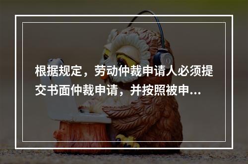 根据规定，劳动仲裁申请人必须提交书面仲裁申请，并按照被申请人