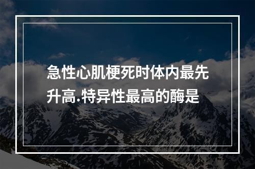 急性心肌梗死时体内最先升高.特异性最高的酶是