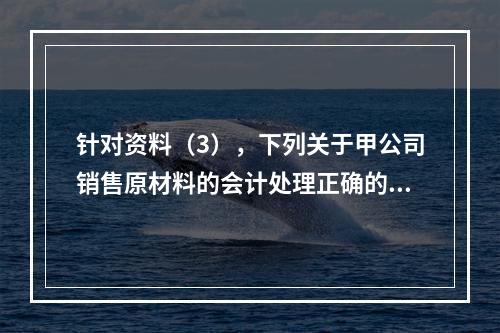 针对资料（3），下列关于甲公司销售原材料的会计处理正确的是（