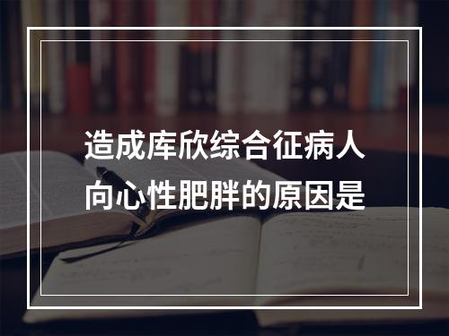 造成库欣综合征病人向心性肥胖的原因是