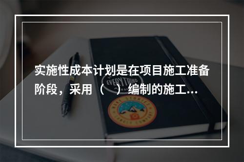 实施性成本计划是在项目施工准备阶段，采用（　）编制的施工成本