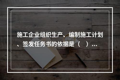 施工企业组织生产、编制施工计划、签发任务书的依据是（　）。