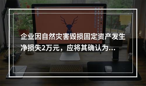 企业因自然灾害毁损固定资产发生净损失2万元，应将其确认为费用