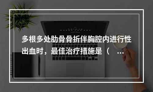 多根多处肋骨骨折伴胸腔内进行性出血时，最佳治疗措施是（　　）