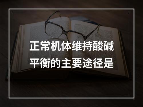 正常机体维持酸碱平衡的主要途径是