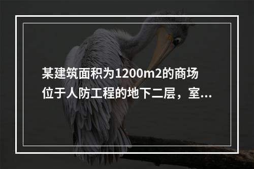 某建筑面积为1200m2的商场位于人防工程的地下二层，室内地