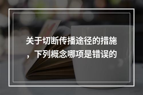 关于切断传播途径的措施，下列概念哪项是错误的