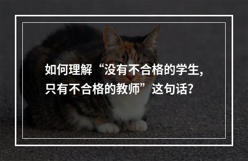 如何理解“没有不合格的学生,只有不合格的教师”这句话？