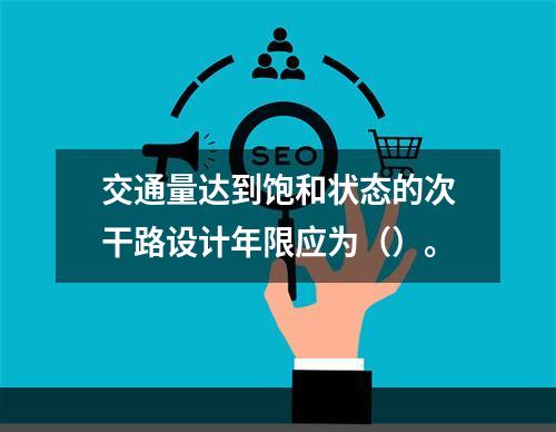 交通量达到饱和状态的次干路设计年限应为（）。