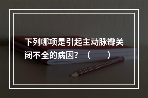 下列哪项是引起主动脉瓣关闭不全的病因？（　　）