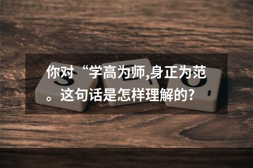 你对“学高为师,身正为范。这句话是怎样理解的?