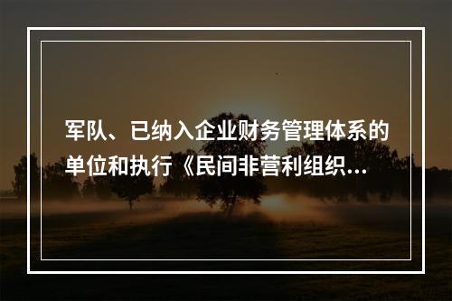 军队、已纳入企业财务管理体系的单位和执行《民间非营利组织会计