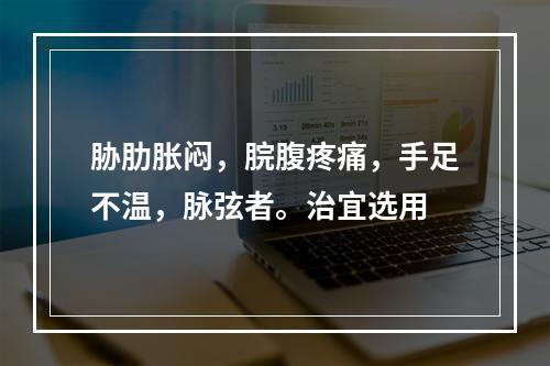 胁肋胀闷，脘腹疼痛，手足不温，脉弦者。治宜选用