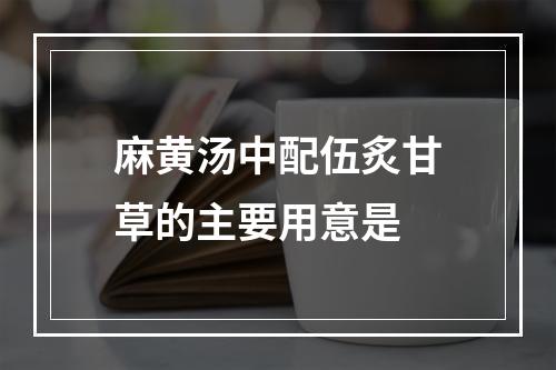 麻黄汤中配伍炙甘草的主要用意是