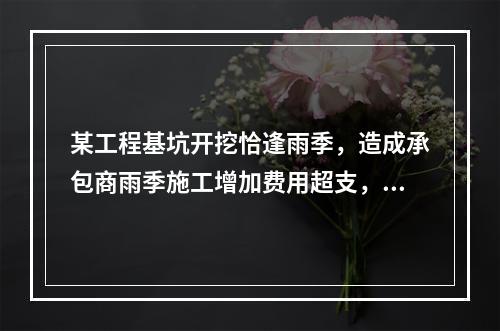 某工程基坑开挖恰逢雨季，造成承包商雨季施工增加费用超支，产生